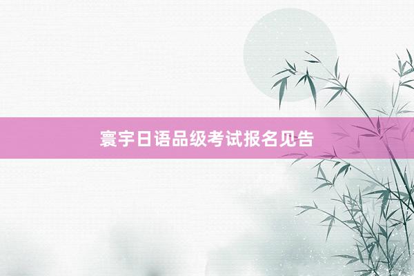 寰宇日语品级考试报名见告