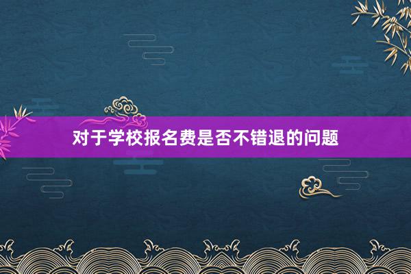 对于学校报名费是否不错退的问题