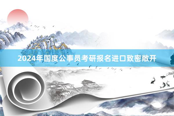2024年国度公事员考研报名进口致密敞开