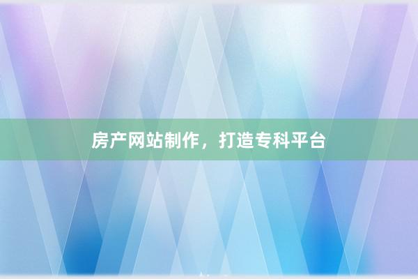 房产网站制作，打造专科平台