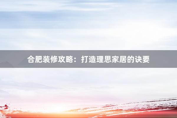 合肥装修攻略：打造理思家居的诀要