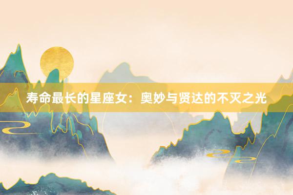 寿命最长的星座女：奥妙与贤达的不灭之光