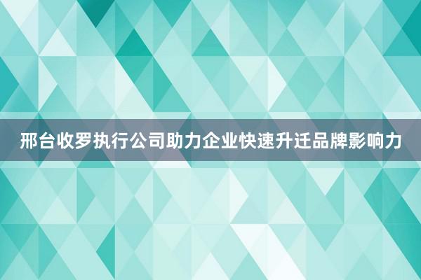 邢台收罗执行公司助力企业快速升迁品牌影响力