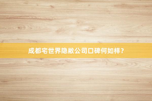 成都宅世界隐敝公司口碑何如样？