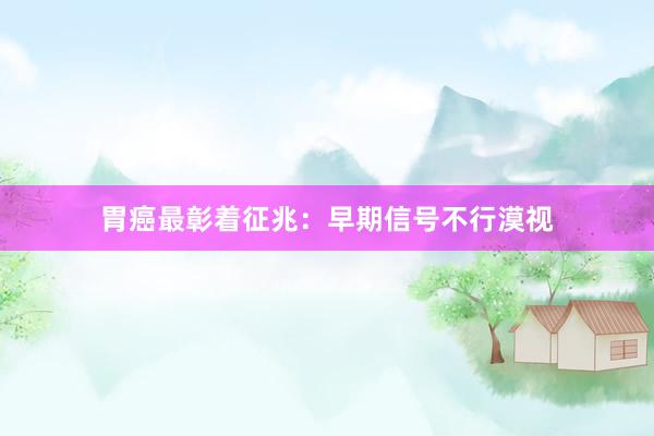 胃癌最彰着征兆：早期信号不行漠视