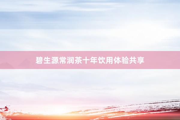 碧生源常润茶十年饮用体验共享