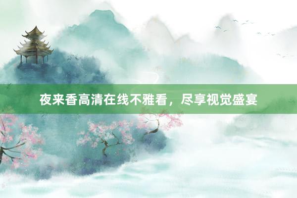 夜来香高清在线不雅看，尽享视觉盛宴