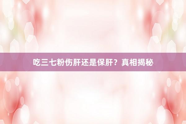 吃三七粉伤肝还是保肝？真相揭秘