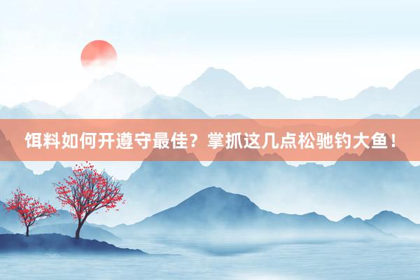 饵料如何开遵守最佳？掌抓这几点松驰钓大鱼！
