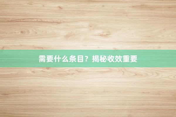 需要什么条目？揭秘收效重要