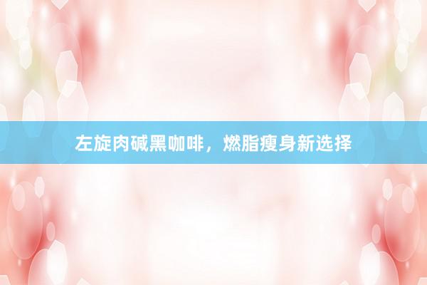 左旋肉碱黑咖啡，燃脂瘦身新选择