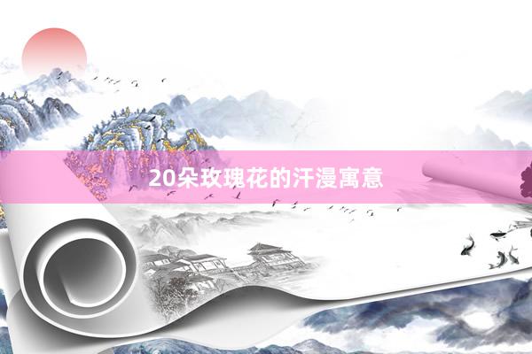 20朵玫瑰花的汗漫寓意