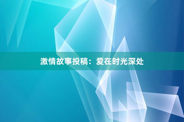 激情故事投稿:爱在时光深处